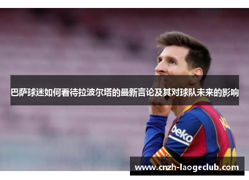 巴萨球迷如何看待拉波尔塔的最新言论及其对球队未来的影响