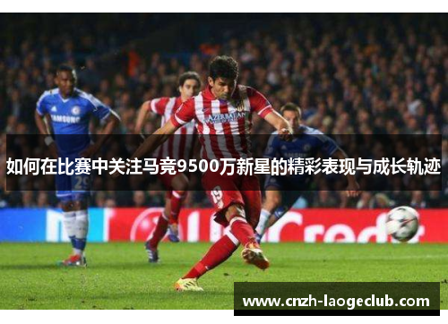 如何在比赛中关注马竞9500万新星的精彩表现与成长轨迹