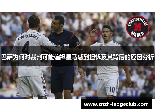 巴萨为何对裁判可能偏袒皇马感到担忧及其背后的原因分析