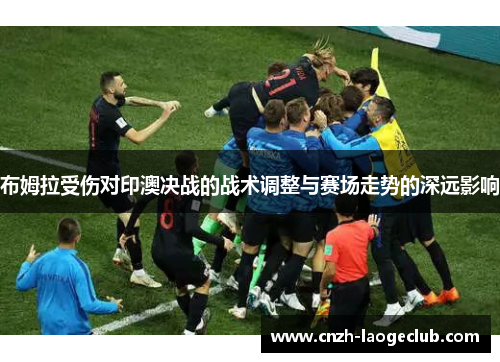 布姆拉受伤对印澳决战的战术调整与赛场走势的深远影响
