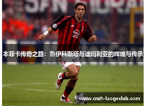 本菲卡传奇之路：鲁伊科斯塔与迪玛利亚的辉煌与传承