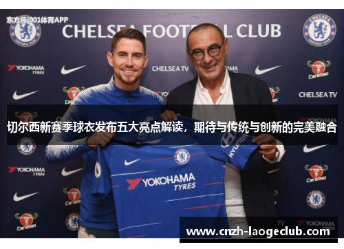 切尔西新赛季球衣发布五大亮点解读，期待与传统与创新的完美融合