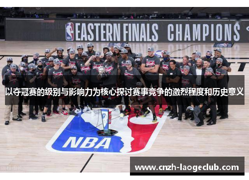 以夺冠赛的级别与影响力为核心探讨赛事竞争的激烈程度和历史意义