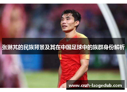 张琳芃的民族背景及其在中国足球中的族群身份解析