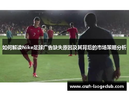 如何解读Nike足球广告缺失原因及其背后的市场策略分析