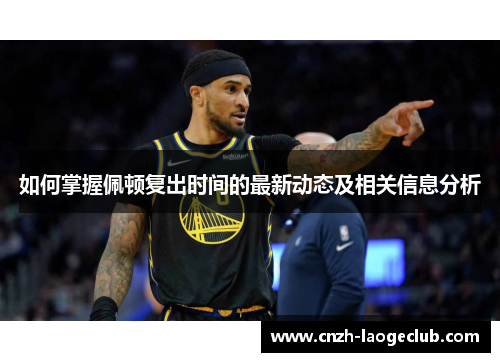 如何掌握佩顿复出时间的最新动态及相关信息分析