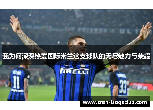 我为何深深热爱国际米兰这支球队的无尽魅力与荣耀