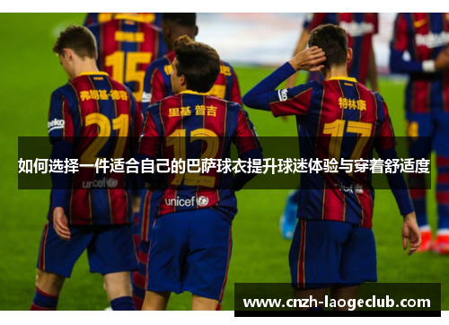 如何选择一件适合自己的巴萨球衣提升球迷体验与穿着舒适度