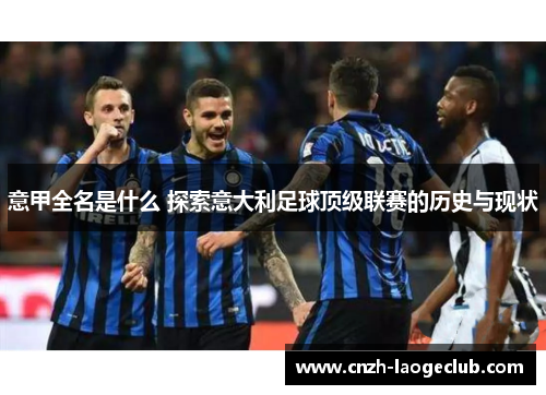 意甲全名是什么 探索意大利足球顶级联赛的历史与现状