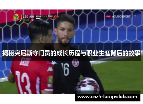 揭秘突尼斯守门员的成长历程与职业生涯背后的故事