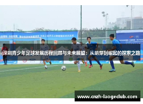 深圳青少年足球发展历程回顾与未来展望：从萌芽到崛起的探索之路