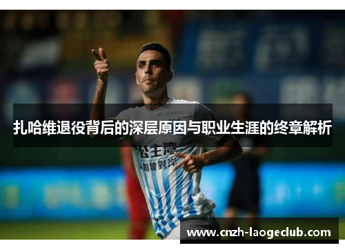 扎哈维退役背后的深层原因与职业生涯的终章解析