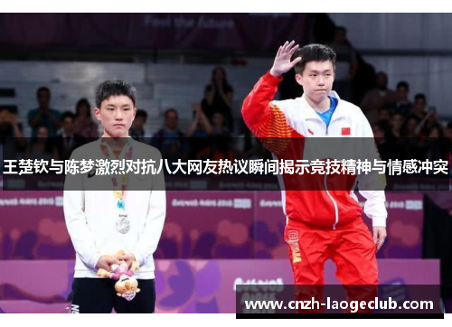 王楚钦与陈梦激烈对抗八大网友热议瞬间揭示竞技精神与情感冲突