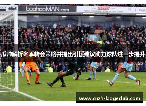 瓜帅解析冬季转会策略并提出引援建议助力球队进一步提升