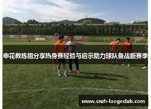 申花教练组分享热身赛经验与启示助力球队备战新赛季