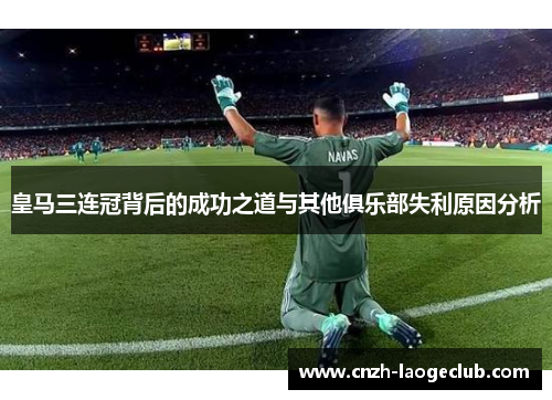 皇马三连冠背后的成功之道与其他俱乐部失利原因分析