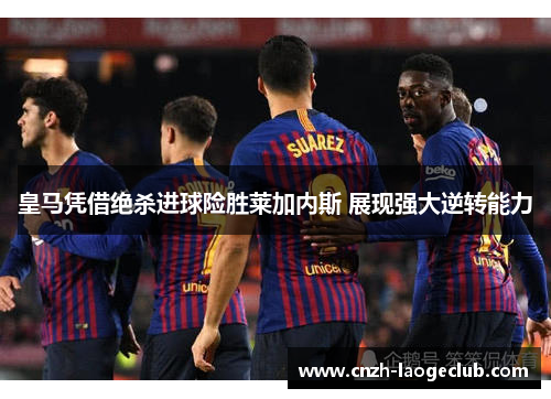 皇马凭借绝杀进球险胜莱加内斯 展现强大逆转能力