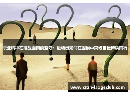 职业精神在挑战面前的坚守：运动员如何在困境中突破自我持续前行