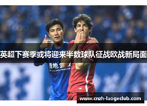 英超下赛季或将迎来半数球队征战欧战新局面
