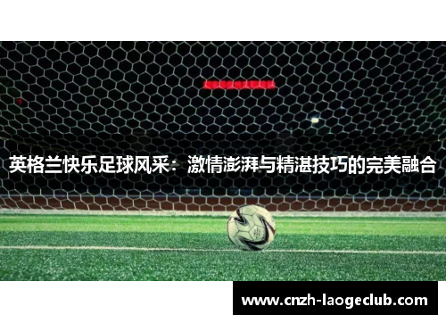 英格兰快乐足球风采：激情澎湃与精湛技巧的完美融合