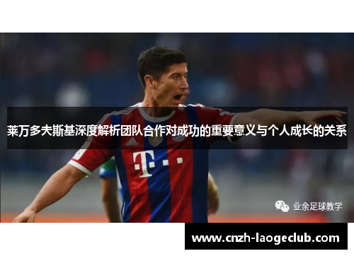 莱万多夫斯基深度解析团队合作对成功的重要意义与个人成长的关系