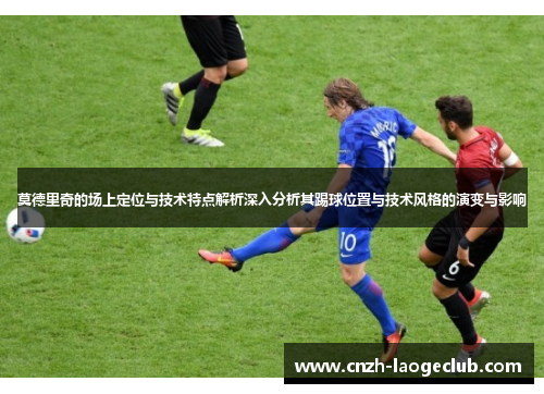 莫德里奇的场上定位与技术特点解析深入分析其踢球位置与技术风格的演变与影响 莫德里奇的场上定位与技术特点解析深入分析其踢球位置与技术风格的演变与影响