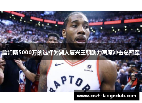 詹姆斯5000万的选择为湖人复兴王朝助力再度冲击总冠军 詹姆斯5000万的选择为湖人复兴王朝助力再度冲击总冠军