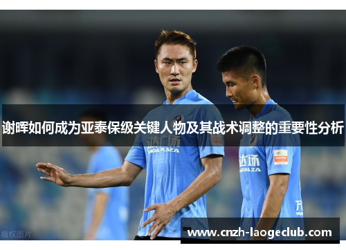 谢晖如何成为亚泰保级关键人物及其战术调整的重要性分析