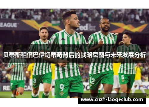 贝蒂斯租借巴伊切蒂奇背后的战略意图与未来发展分析 贝蒂斯租借巴伊切蒂奇背后的战略意图与未来发展分析