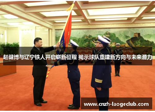 赵健博与辽宁铁人开启崭新征程 揭示球队重建新方向与未来潜力 赵健博与辽宁铁人开启崭新征程 揭示球队重建新方向与未来潜力