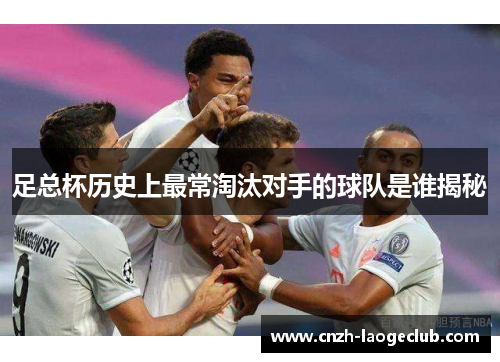 足总杯历史上最常淘汰对手的球队是谁揭秘 足总杯历史上最常淘汰对手的球队是谁揭秘