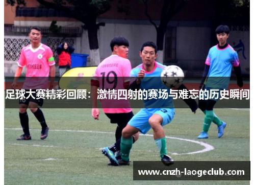 足球大赛精彩回顾:激情四射的赛场与难忘的历史瞬间 足球大赛精彩回顾:激情四射的赛场与难忘的历史瞬间