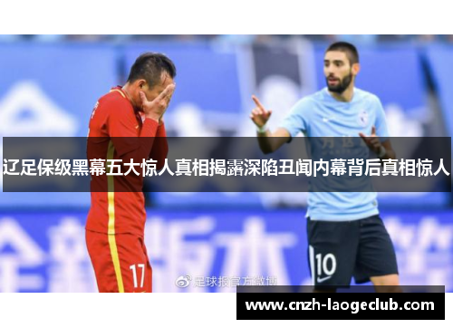 辽足保级黑幕五大惊人真相揭露深陷丑闻内幕背后真相惊人 辽足保级黑幕五大惊人真相揭露深陷丑闻内幕背后真相惊人
