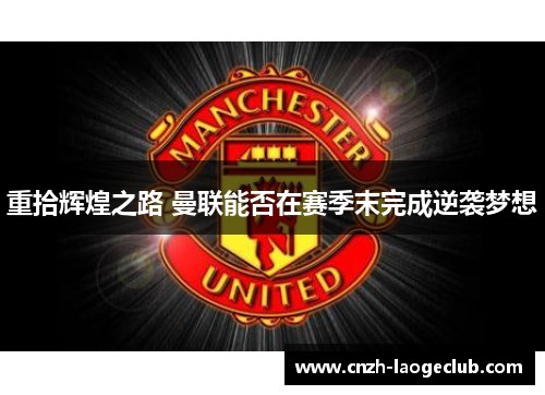 重拾辉煌之路 曼联能否在赛季末完成逆袭梦想