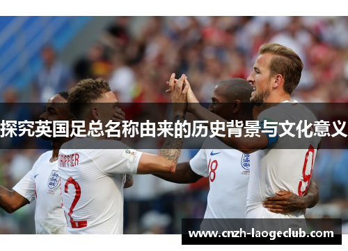 探究英国足总名称由来的历史背景与文化意义