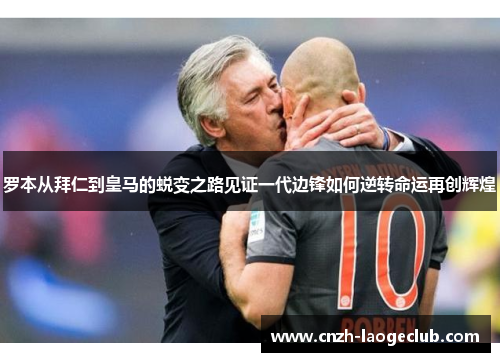 罗本从拜仁到皇马的蜕变之路见证一代边锋如何逆转命运再创辉煌