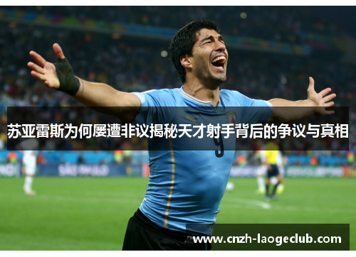 苏亚雷斯为何屡遭非议揭秘天才射手背后的争议与真相