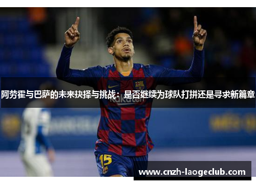 阿劳霍与巴萨的未来抉择与挑战：是否继续为球队打拼还是寻求新篇章