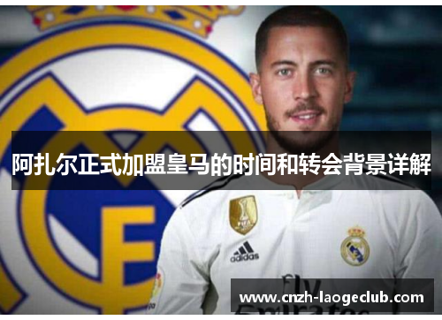 阿扎尔正式加盟皇马的时间和转会背景详解 阿扎尔正式加盟皇马的时间和转会背景详解