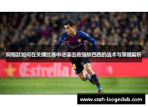 阿根廷如何在关键比赛中逆袭击败强敌巴西的战术与策略解析 阿根廷如何在关键比赛中逆袭击败强敌巴西的战术与策略解析
