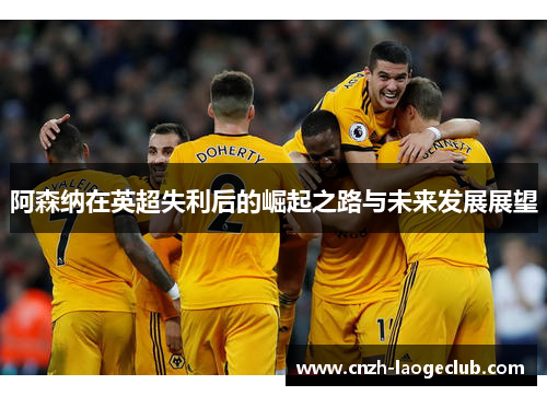 阿森纳在英超失利后的崛起之路与未来发展展望 阿森纳在英超失利后的崛起之路与未来发展展望