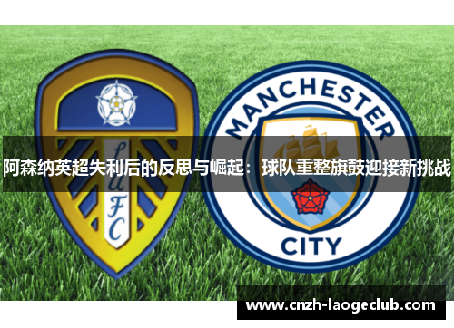 阿森纳英超失利后的反思与崛起:球队重整旗鼓迎接新挑战 阿森纳英超失利后的反思与崛起:球队重整旗鼓迎接新挑战