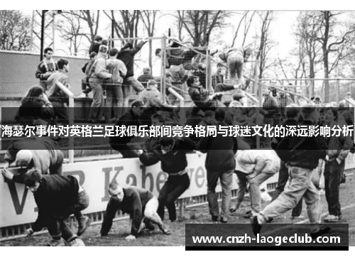 海瑟尔事件对英格兰足球俱乐部间竞争格局与球迷文化的深远影响分析 海瑟尔事件对英格兰足球俱乐部间竞争格局与球迷文化的深远影响分析