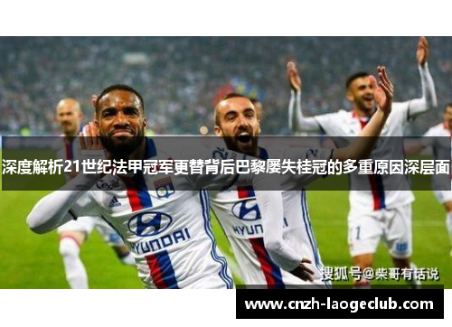 深度解析21世纪法甲冠军更替背后巴黎屡失桂冠的多重原因深层面 深度解析21世纪法甲冠军更替背后巴黎屡失桂冠的多重原因深层面