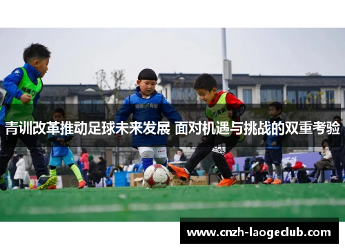 青训改革推动足球未来发展 面对机遇与挑战的双重考验 青训改革推动足球未来发展 面对机遇与挑战的双重考验