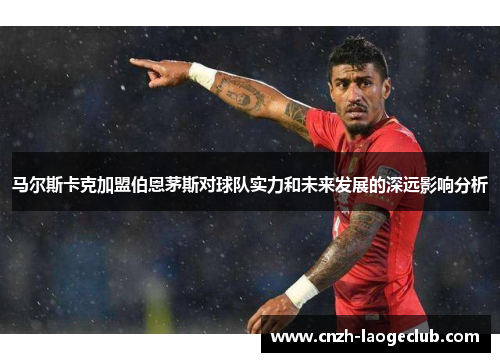 马尔斯卡克加盟伯恩茅斯对球队实力和未来发展的深远影响分析 马尔斯卡克加盟伯恩茅斯对球队实力和未来发展的深远影响分析