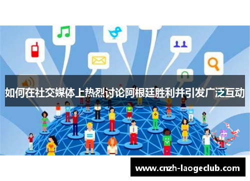 如何在社交媒体上热烈讨论阿根廷胜利并引发广泛互动 如何在社交媒体上热烈讨论阿根廷胜利并引发广泛互动