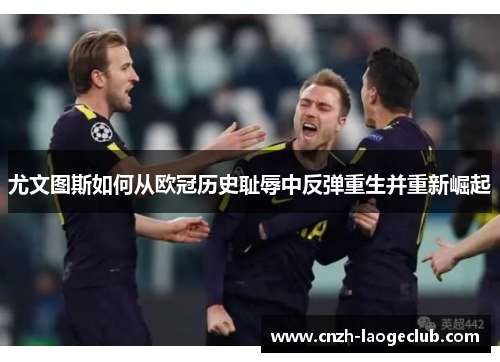 尤文图斯如何从欧冠历史耻辱中反弹重生并重新崛起 尤文图斯如何从欧冠历史耻辱中反弹重生并重新崛起
