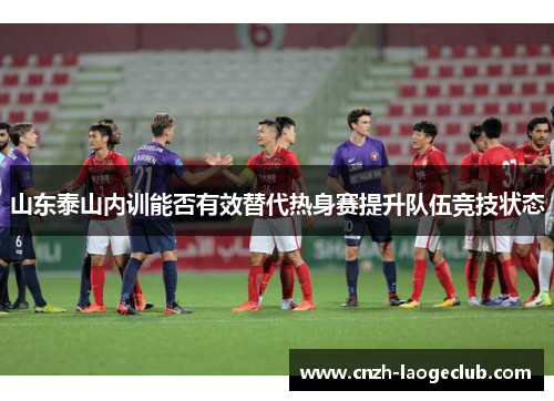 山东泰山内训能否有效替代热身赛提升队伍竞技状态 山东泰山内训能否有效替代热身赛提升队伍竞技状态