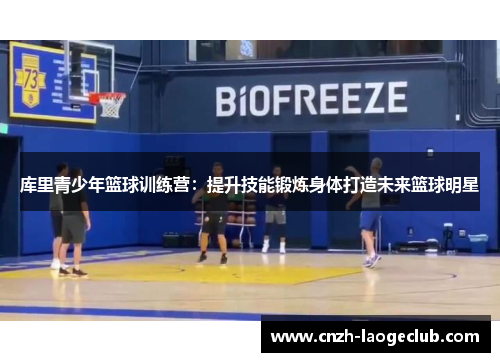 库里青少年篮球训练营：提升技能锻炼身体打造未来篮球明星